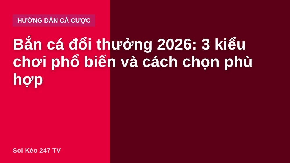 Bắn cá đổi thưởng 2026: 3 kiểu chơi phổ biến và cách chọn phù hợp